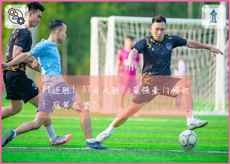 11连胜！37分大胜！最强豪门崛起！冠军在望？