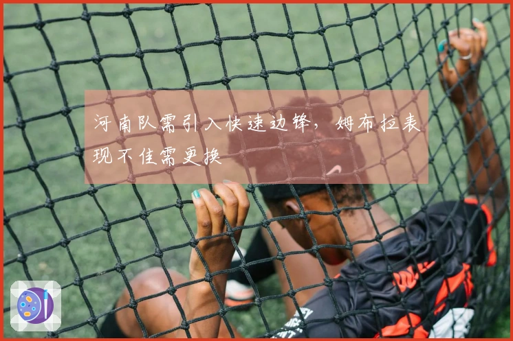 河南队需引入快速边锋，姆布拉表现不佳需更换