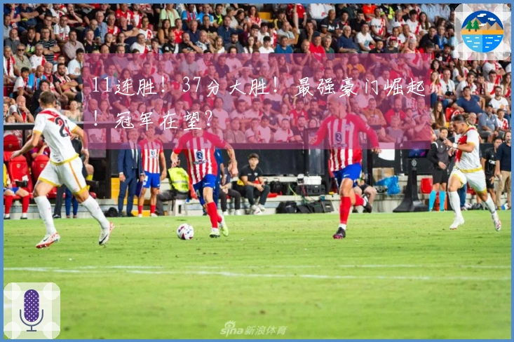 11连胜！37分大胜！最强豪门崛起！冠军在望？
